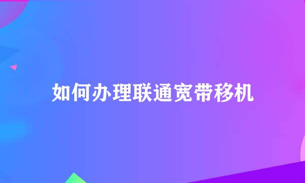 如何办理联通宽带移机