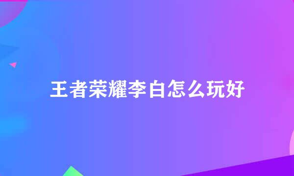 王者荣耀李白怎么玩好