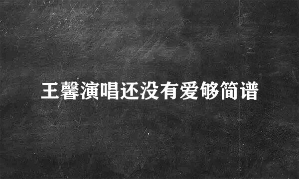 王馨演唱还没有爱够简谱