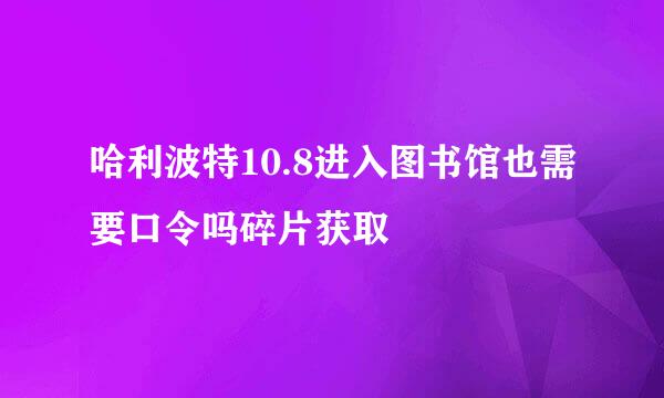 哈利波特10.8进入图书馆也需要口令吗碎片获取