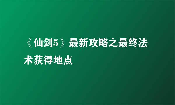 《仙剑5》最新攻略之最终法术获得地点