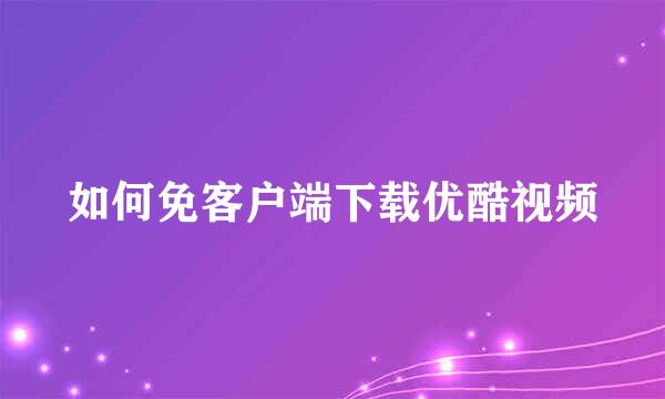 如何免客户端下载优酷视频