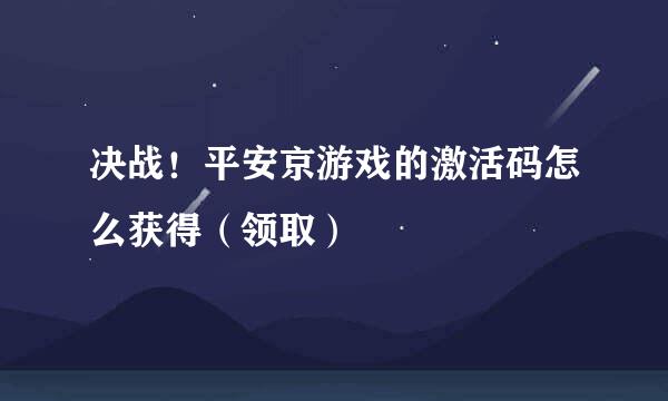 决战！平安京游戏的激活码怎么获得（领取）