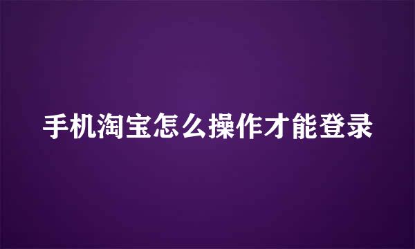 手机淘宝怎么操作才能登录