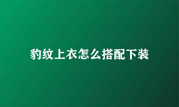 豹纹上衣怎么搭配下装