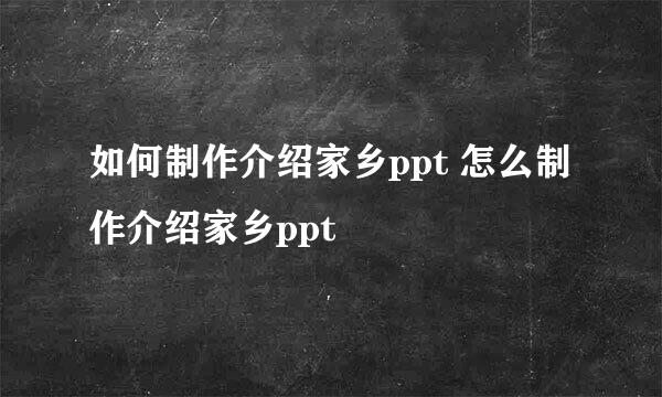 如何制作介绍家乡ppt 怎么制作介绍家乡ppt