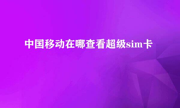 中国移动在哪查看超级sim卡