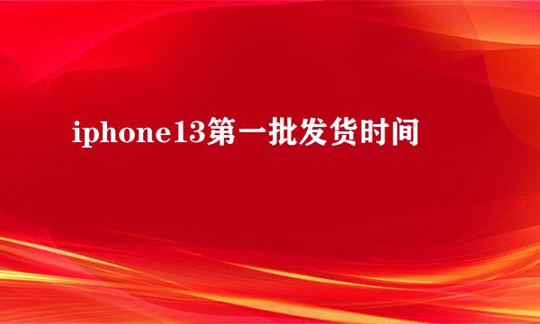 iphone13第一批发货时间