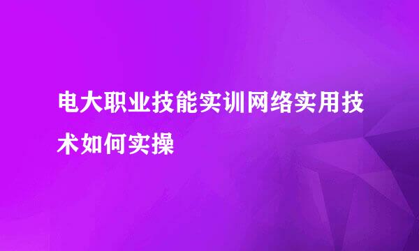 电大职业技能实训网络实用技术如何实操