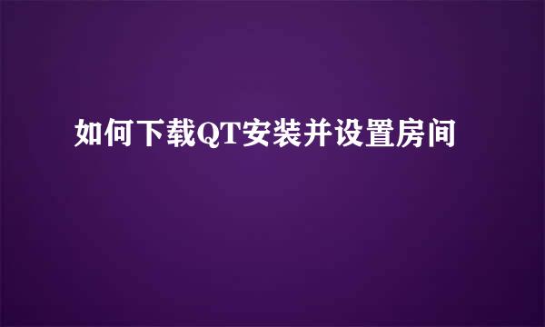 如何下载QT安装并设置房间