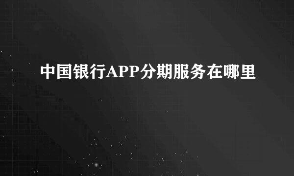 中国银行APP分期服务在哪里