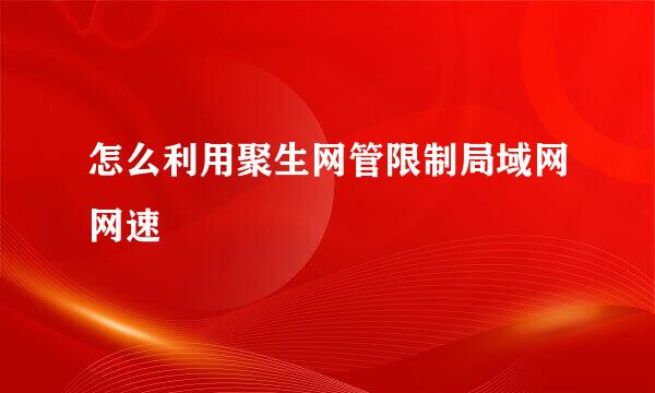 怎么利用聚生网管限制局域网网速