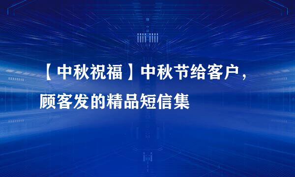 【中秋祝福】中秋节给客户，顾客发的精品短信集