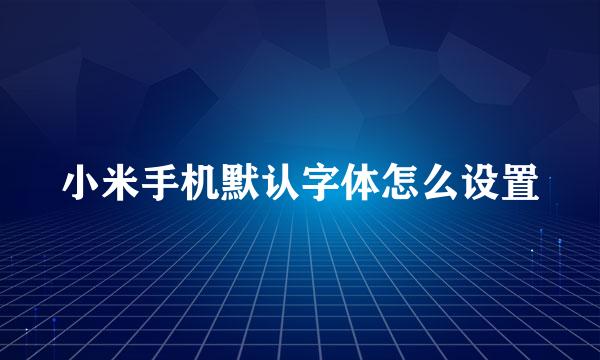 小米手机默认字体怎么设置