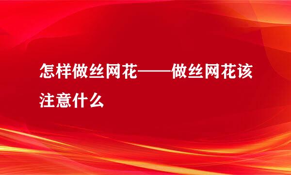 怎样做丝网花——做丝网花该注意什么