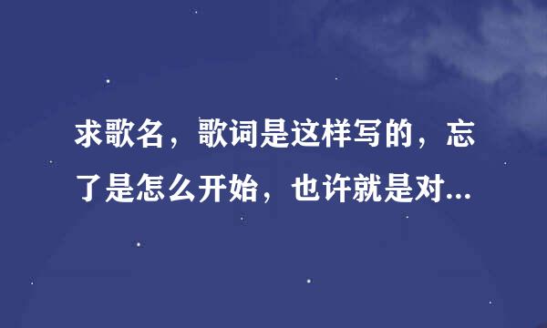 求歌名，歌词是这样写的，忘了是怎么开始，也许就是对你有一种感觉