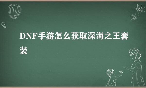 DNF手游怎么获取深海之王套装