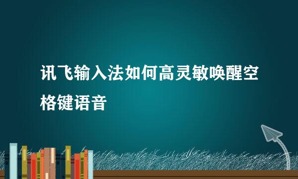 讯飞输入法如何高灵敏唤醒空格键语音