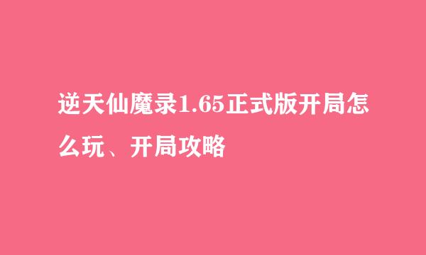 逆天仙魔录1.65正式版开局怎么玩、开局攻略