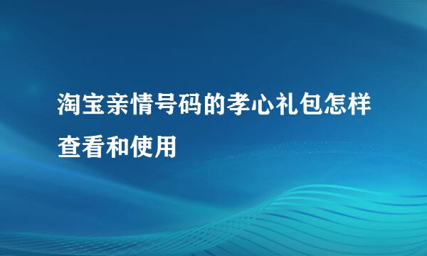 淘宝亲情号码的孝心礼包怎样查看和使用