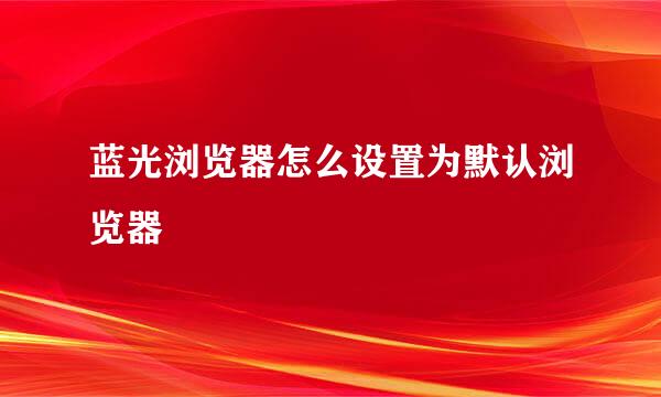 蓝光浏览器怎么设置为默认浏览器