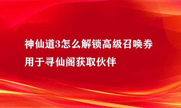 神仙道3怎么解锁高级召唤券用于寻仙阁获取伙伴