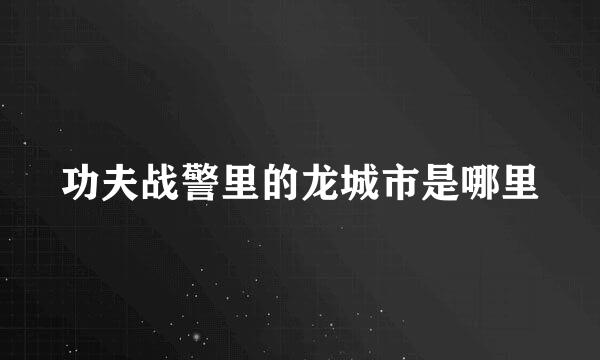 功夫战警里的龙城市是哪里