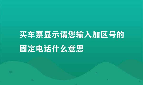 买车票显示请您输入加区号的固定电话什么意思