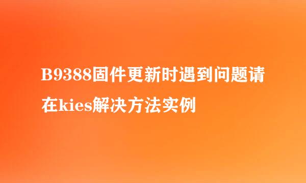 B9388固件更新时遇到问题请在kies解决方法实例