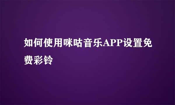 如何使用咪咕音乐APP设置免费彩铃