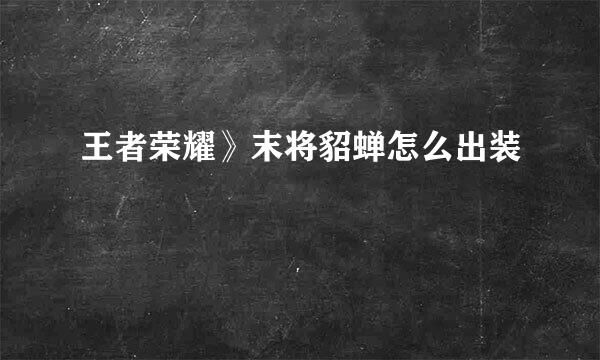 王者荣耀》末将貂蝉怎么出装