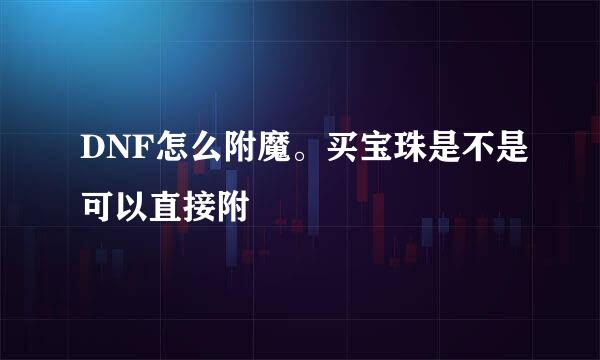 DNF怎么附魔。买宝珠是不是可以直接附