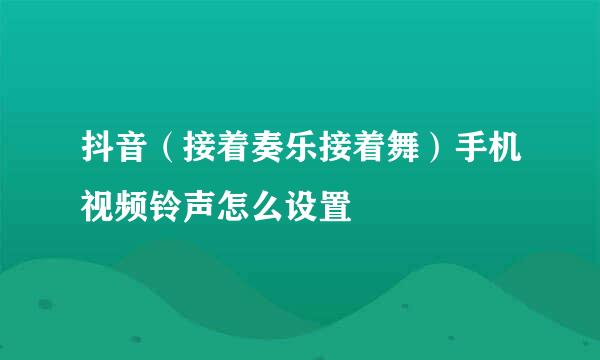 抖音（接着奏乐接着舞）手机视频铃声怎么设置