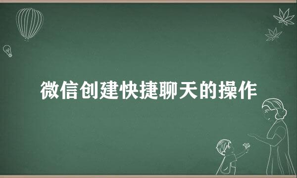 微信创建快捷聊天的操作