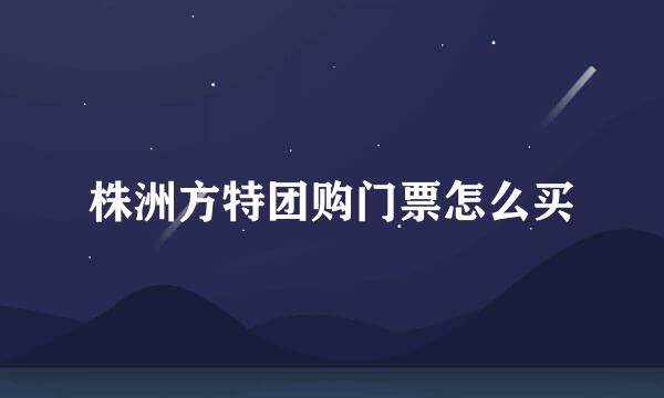 株洲方特团购门票怎么买