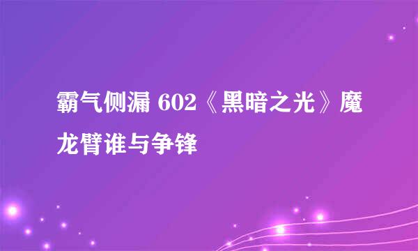 霸气侧漏 602《黑暗之光》魔龙臂谁与争锋