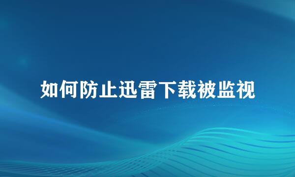 如何防止迅雷下载被监视