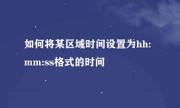 如何将某区域时间设置为hh:mm:ss格式的时间