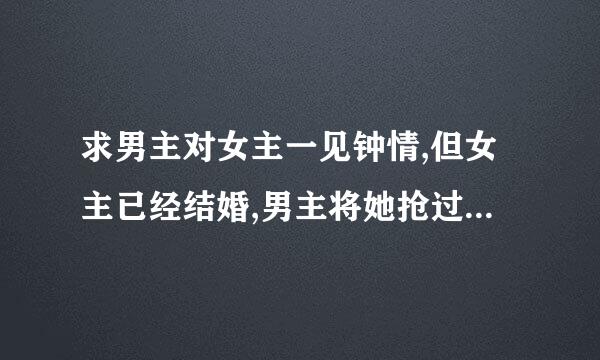 求男主对女主一见钟情,但女主已经结婚,男主将她抢过来囚禁在自己身边，强迫她和自己在一起的小说