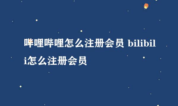 哔哩哔哩怎么注册会员 bilibili怎么注册会员