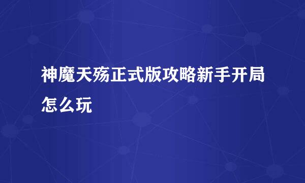 神魔天殇正式版攻略新手开局怎么玩