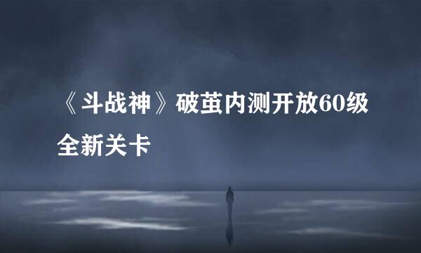 《斗战神》破茧内测开放60级全新关卡