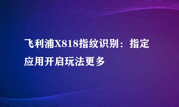 飞利浦X818指纹识别：指定应用开启玩法更多