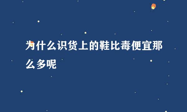 为什么识货上的鞋比毒便宜那么多呢