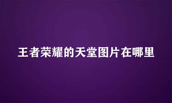 王者荣耀的天堂图片在哪里