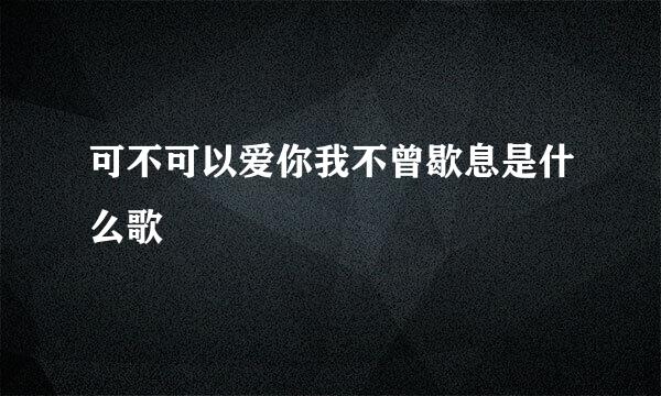 可不可以爱你我不曾歇息是什么歌