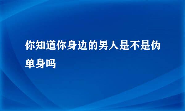 你知道你身边的男人是不是伪单身吗