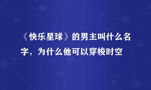 《快乐星球》的男主叫什么名字，为什么他可以穿梭时空