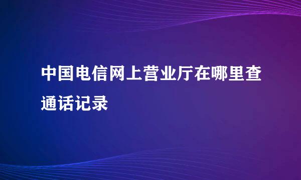 中国电信网上营业厅在哪里查通话记录