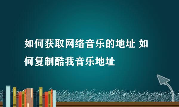 如何获取网络音乐的地址 如何复制酷我音乐地址